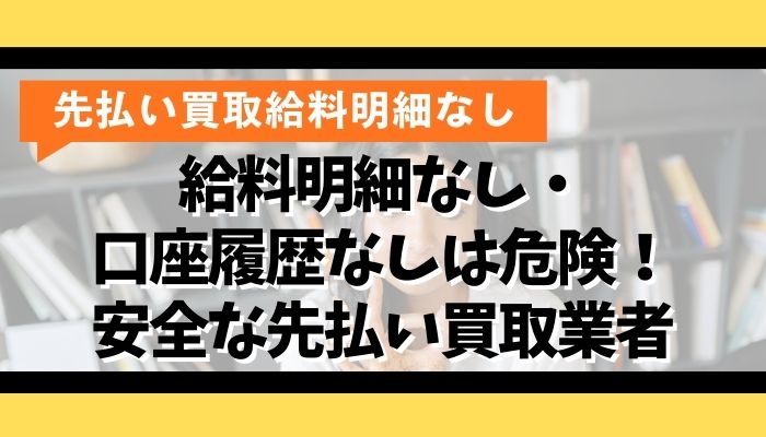 給料明細なし・口座履歴なしは危険！安全な先払い買取業者