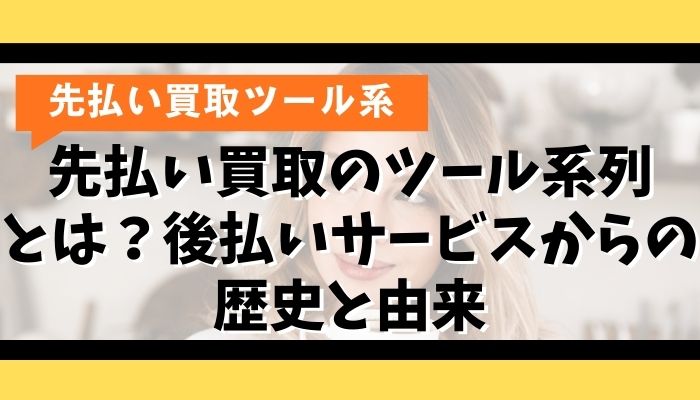 先払い買取のツール系列とは？後払いサービスからの歴史と由来